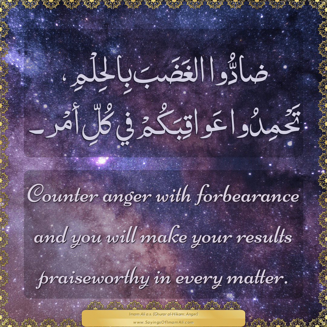 Counter anger with forbearance and you will make your results praiseworthy...